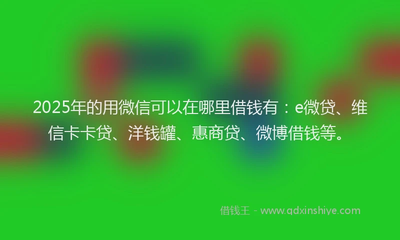 2025年的用微信可以在哪里借钱有：e微贷、维信卡卡贷、洋钱罐、惠商贷、微博借钱等。