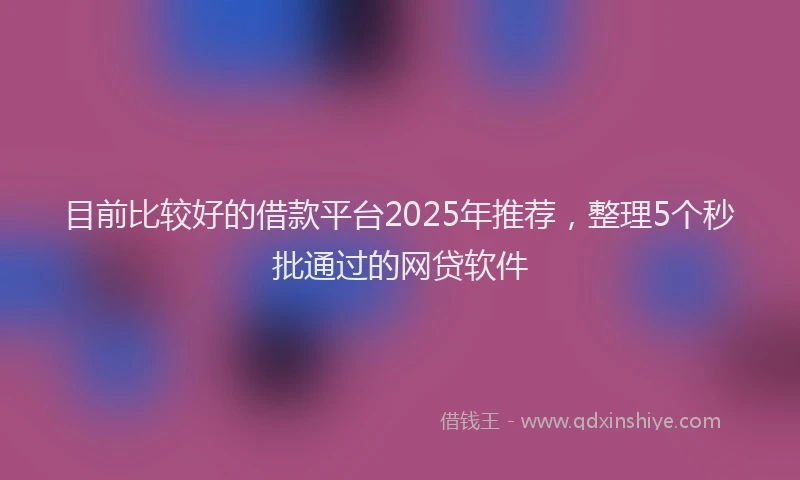 目前比较好的借款平台2025年推荐，整理5个秒批通过的网贷软件