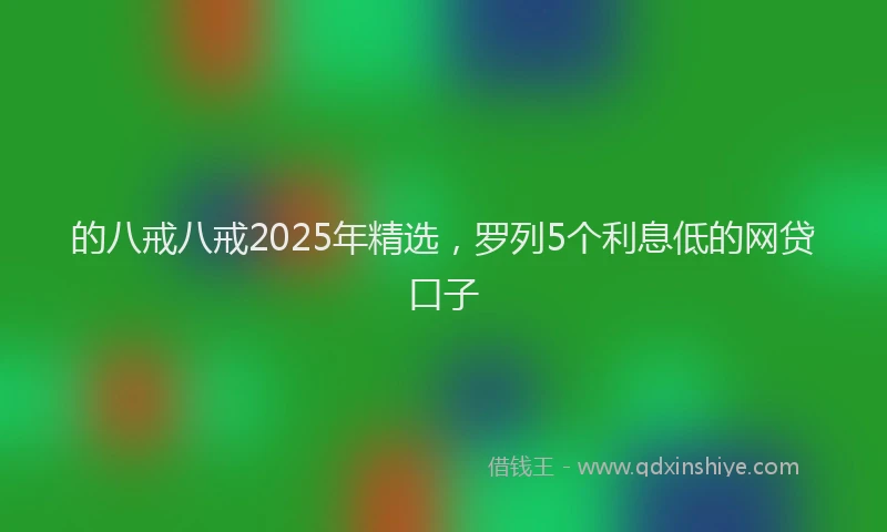 的八戒八戒2025年精选，罗列5个利息低的网贷口子