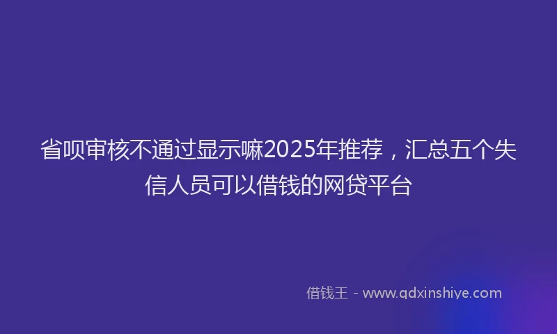 省呗审核不通过显示嘛2025年推荐，汇总五个失信人员可以借钱的网贷平台