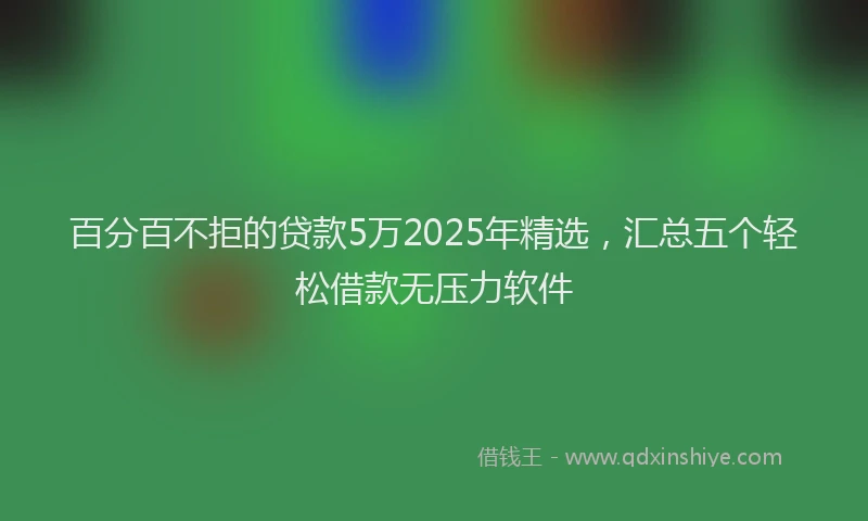 百分百不拒的贷款5万2025年精选，汇总五个轻松借款无压力软件