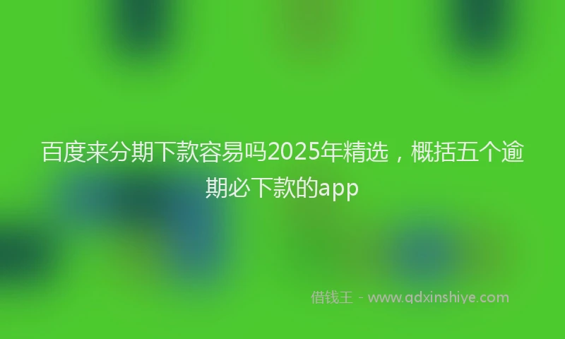 百度来分期下款容易吗2025年精选，概括五个逾期必下款的app