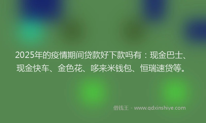2025年的疫情期间贷款好下款吗有：现金巴士、现金快车、金色花、哆来米钱包、恒瑞速贷等。