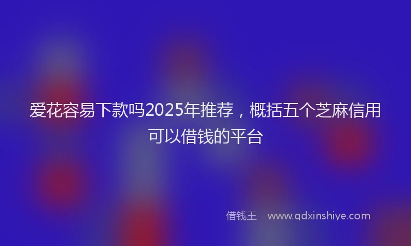 爱花容易下款吗2025年推荐，概括五个芝麻信用可以借钱的平台