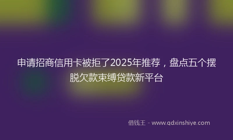申请招商信用卡被拒了2025年推荐，盘点五个摆脱欠款束缚贷款新平台