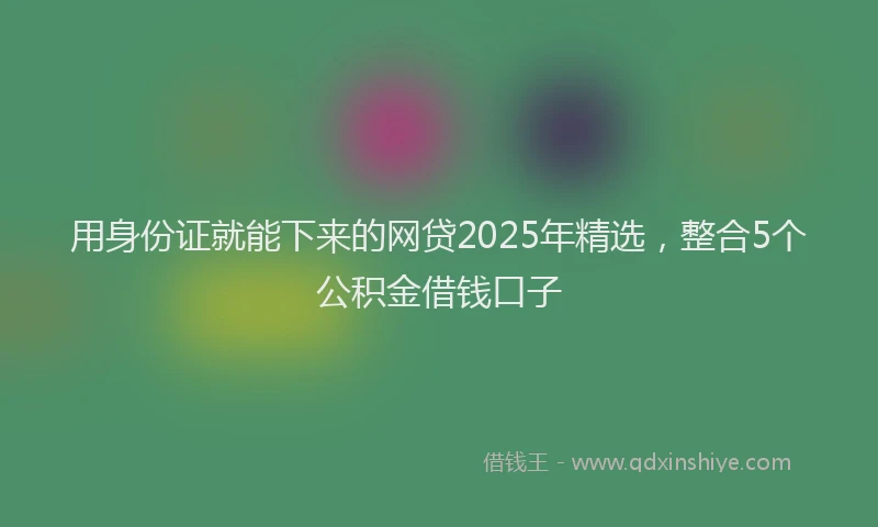 用身份证就能下来的网贷2025年精选，整合5个公积金借钱口子