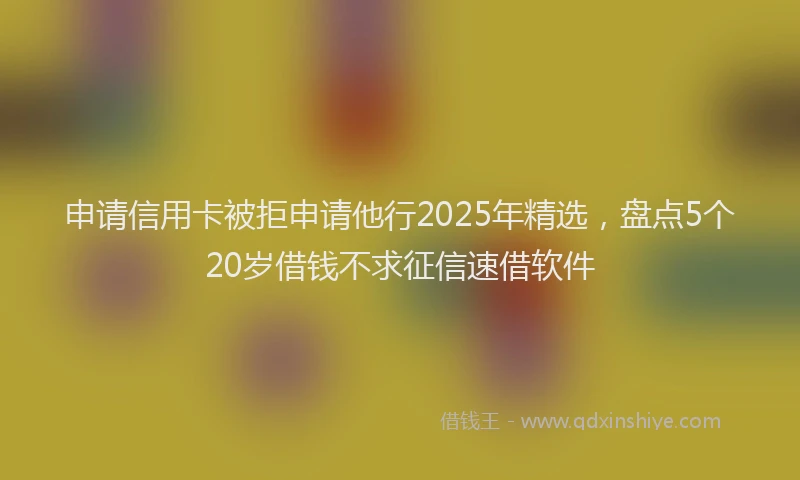 申请信用卡被拒申请他行2025年精选，盘点5个20岁借钱不求征信速借软件