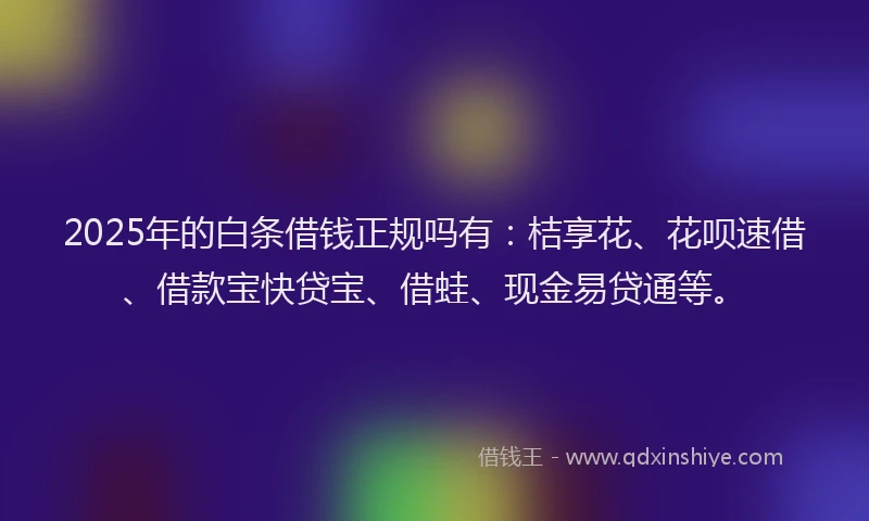 2025年的白条借钱正规吗有：桔享花、花呗速借、借款宝快贷宝、借蛙、现金易贷通等。
