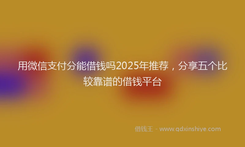 用微信支付分能借钱吗2025年推荐，分享五个比较靠谱的借钱平台