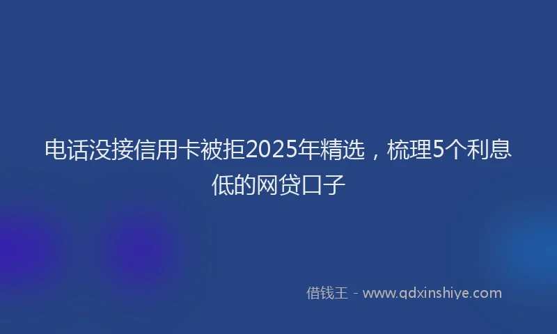 电话没接信用卡被拒2025年精选，梳理5个利息低的网贷口子