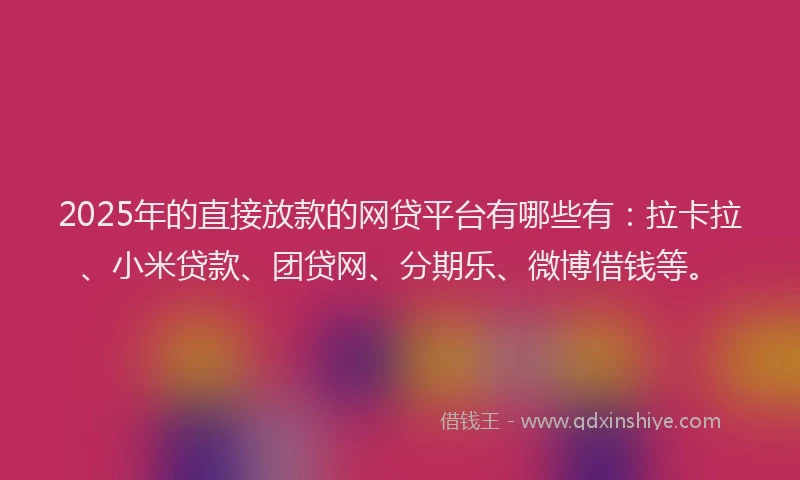 2025年的直接放款的网贷平台有哪些有：拉卡拉、小米贷款、团贷网、分期乐、微博借钱等。