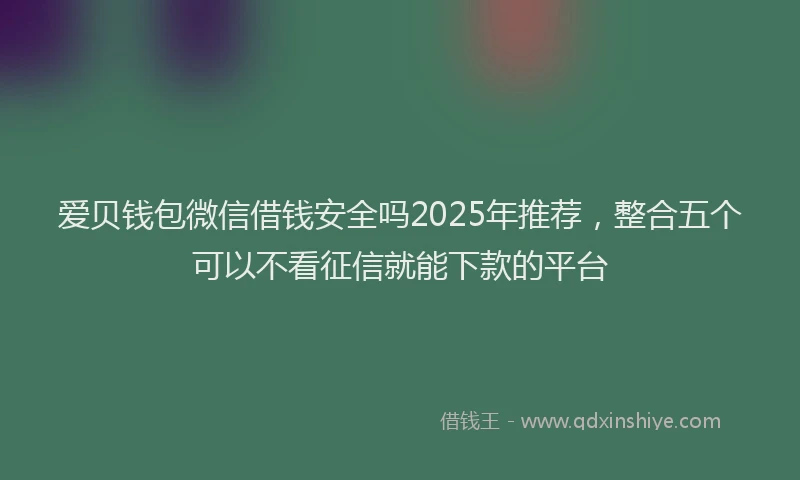 爱贝钱包微信借钱安全吗2025年推荐，整合五个可以不看征信就能下款的平台