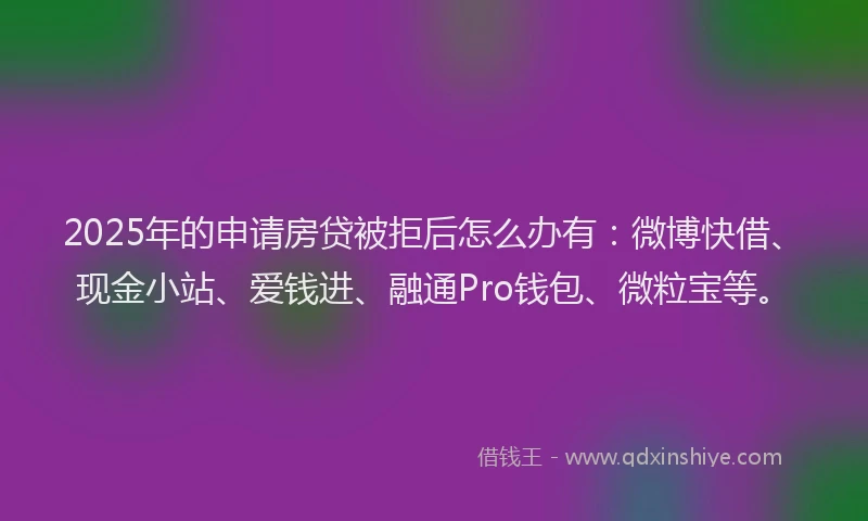 2025年的申请房贷被拒后怎么办有：微博快借、现金小站、爱钱进、融通Pro钱包、微粒宝等。