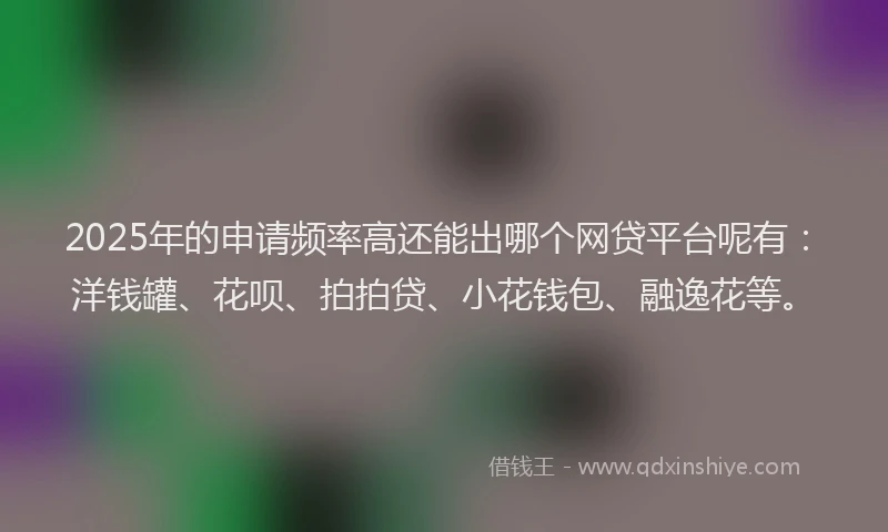 2025年的申请频率高还能出哪个网贷平台呢有：洋钱罐、花呗、拍拍贷、小花钱包、融逸花等。