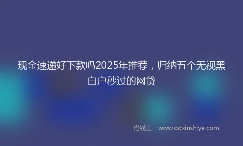 现金速递好下款吗2025年推荐，归纳五个无视黑白户秒过的网贷