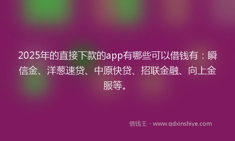 2025年的直接下款的app有哪些可以借钱有：瞬信金、洋葱速贷、中原快贷、招联金融、向上金服等。