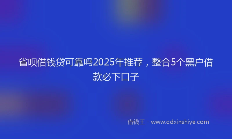 省呗借钱贷可靠吗2025年推荐，整合5个黑户借款必下口子