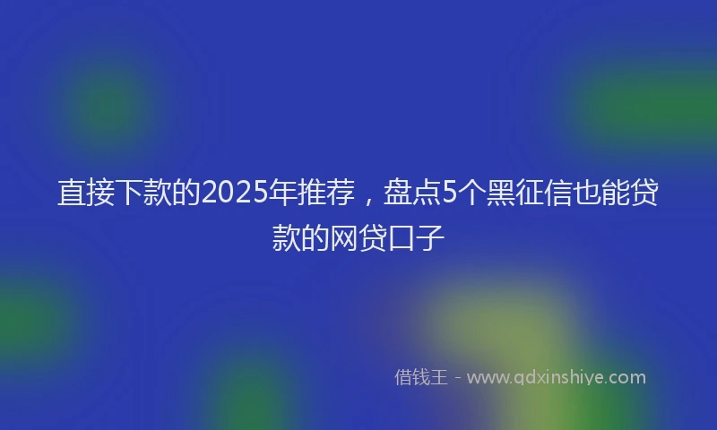 直接下款的2025年推荐，盘点5个黑征信也能贷款的网贷口子
