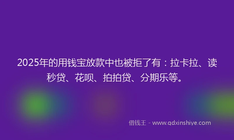 2025年的用钱宝放款中也被拒了有：拉卡拉、读秒贷、花呗、拍拍贷、分期乐等。