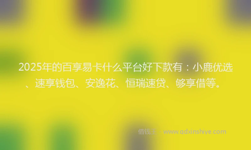 2025年的百享易卡什么平台好下款有：小鹿优选、速享钱包、安逸花、恒瑞速贷、够享借等。
