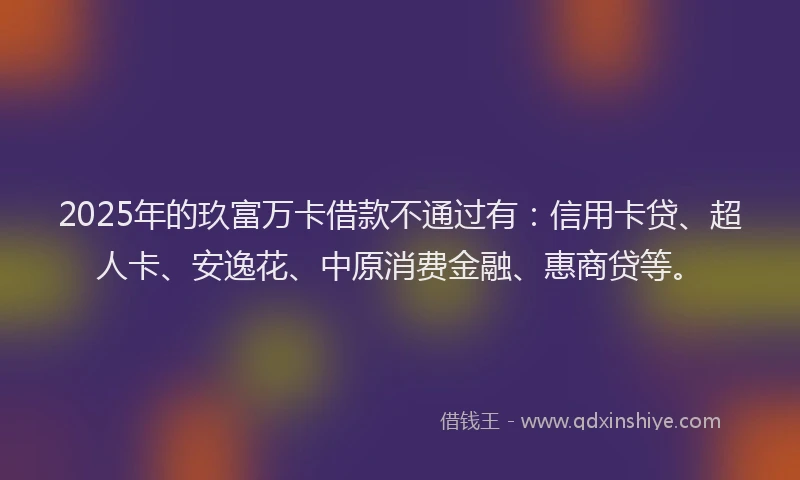 2025年的玖富万卡借款不通过有：信用卡贷、超人卡、安逸花、中原消费金融、惠商贷等。