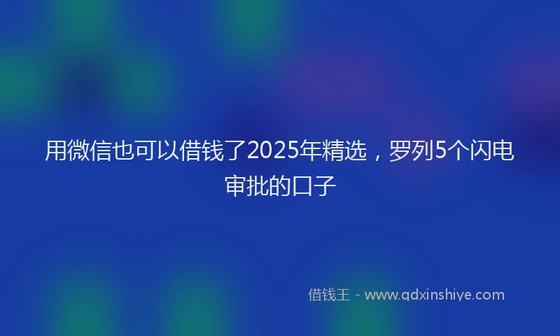 用微信也可以借钱了2025年精选，罗列5个闪电审批的口子