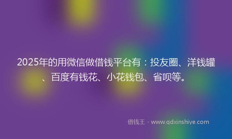 2025年的用微信做借钱平台有：投友圈、洋钱罐、百度有钱花、小花钱包、省呗等。