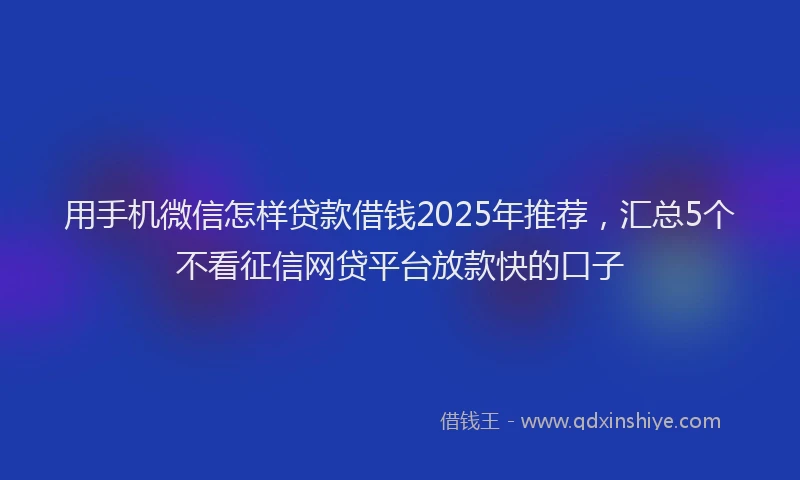 用手机微信怎样贷款借钱2025年推荐，汇总5个不看征信网贷平台放款快的口子