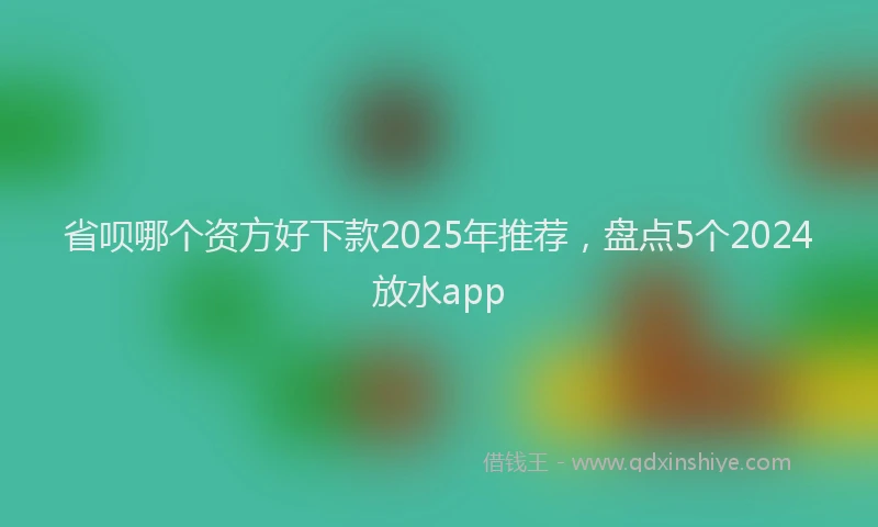 省呗哪个资方好下款2025年推荐，盘点5个2024放水app