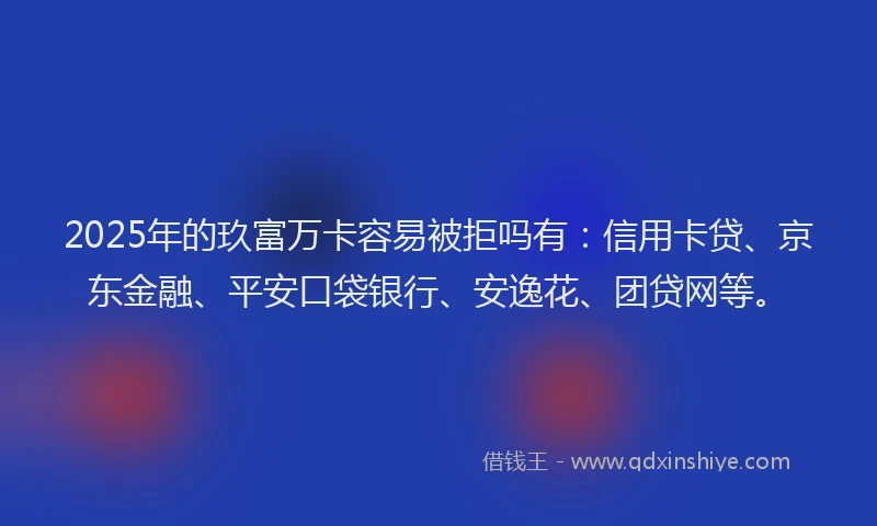 2025年的玖富万卡容易被拒吗有：信用卡贷、京东金融、平安口袋银行、安逸花、团贷网等。