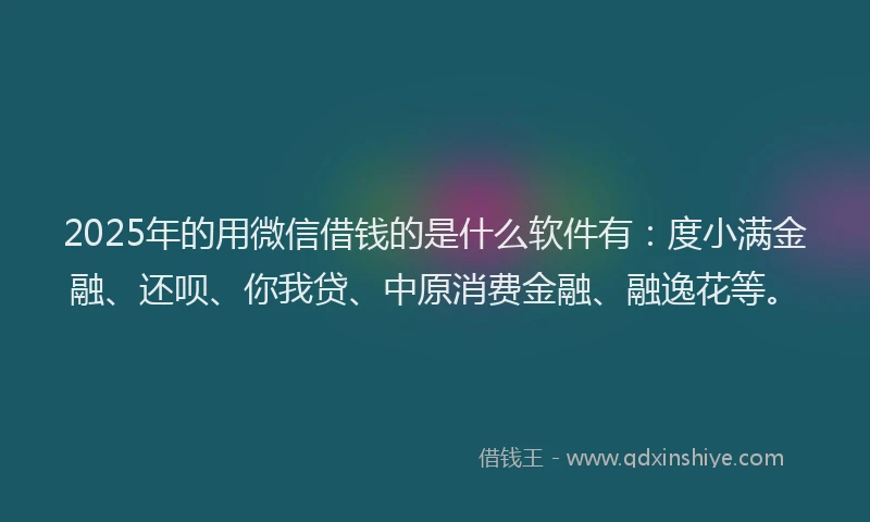 2025年的用微信借钱的是什么软件有：度小满金融、还呗、你我贷、中原消费金融、融逸花等。