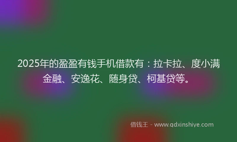 2025年的盈盈有钱手机借款有：拉卡拉、度小满金融、安逸花、随身贷、柯基贷等。