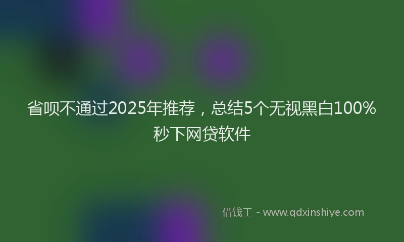 省呗不通过2025年推荐，总结5个无视黑白100%秒下网贷软件