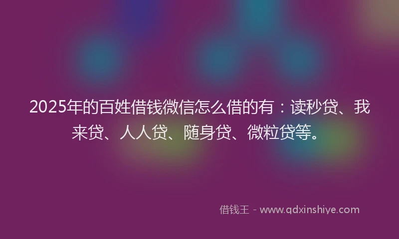 2025年的百姓借钱微信怎么借的有：读秒贷、我来贷、人人贷、随身贷、微粒贷等。