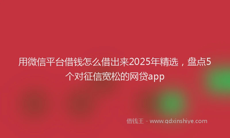 用微信平台借钱怎么借出来2025年精选，盘点5个对征信宽松的网贷app