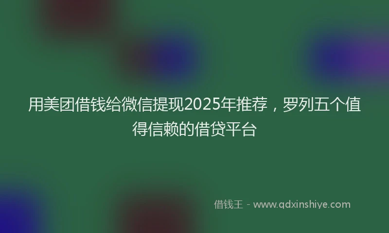 用美团借钱给微信提现2025年推荐，罗列五个值得信赖的借贷平台