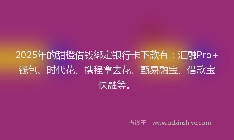 2025年的甜橙借钱绑定银行卡下款有：汇融Pro+钱包、时代花、携程拿去花、甄易融宝、借款宝快融等。