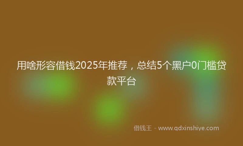 用啥形容借钱2025年推荐，总结5个黑户0门槛贷款平台