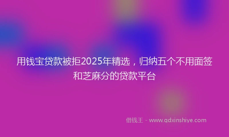用钱宝贷款被拒2025年精选，归纳五个不用面签和芝麻分的贷款平台