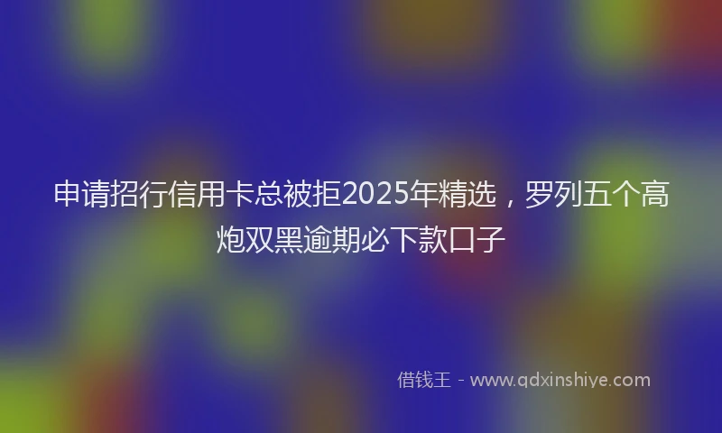 申请招行信用卡总被拒2025年精选，罗列五个高炮双黑逾期必下款口子