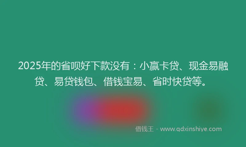 2025年的省呗好下款没有：小赢卡贷、现金易融贷、易贷钱包、借钱宝易、省时快贷等。
