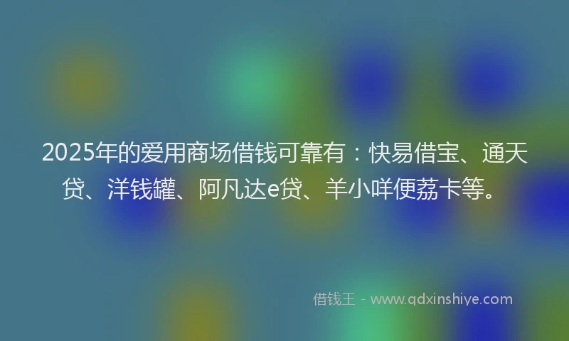 2025年的爱用商场借钱可靠有：快易借宝、通天贷、洋钱罐、阿凡达e贷、羊小咩便荔卡等。