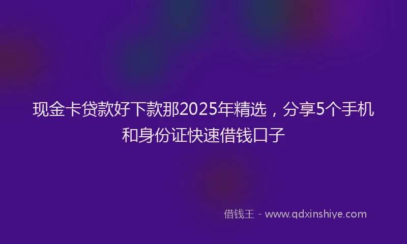 现金卡贷款好下款那2025年精选，分享5个手机和身份证快速借钱口子