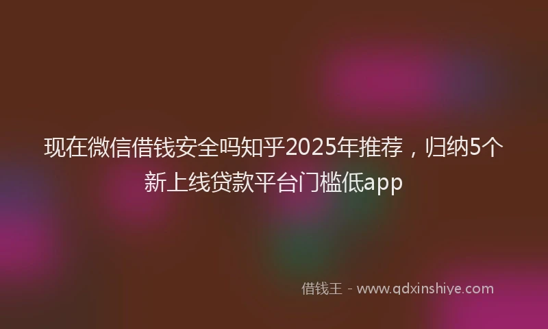 现在微信借钱安全吗知乎2025年推荐，归纳5个新上线贷款平台门槛低app
