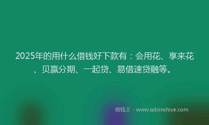 2025年的用什么借钱好下款有：会用花、享来花、贝赢分期、一起贷、易借速贷融等。