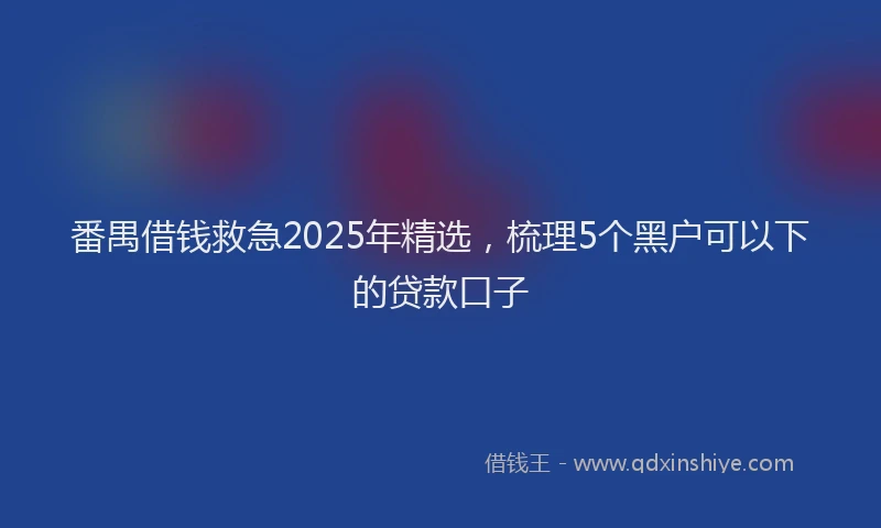 番禺借钱救急2025年精选，梳理5个黑户可以下的贷款口子