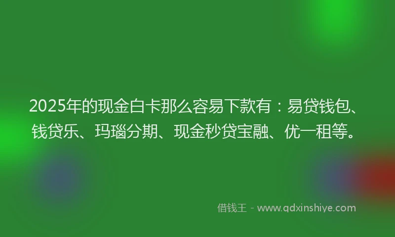 2025年的现金白卡那么容易下款有：易贷钱包、钱贷乐、玛瑙分期、现金秒贷宝融、优一租等。
