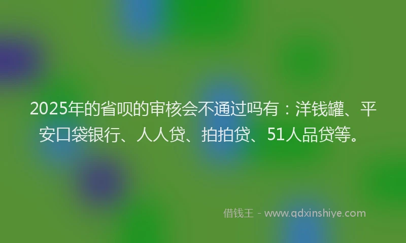2025年的省呗的审核会不通过吗有：洋钱罐、平安口袋银行、人人贷、拍拍贷、51人品贷等。