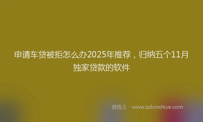 申请车贷被拒怎么办2025年推荐，归纳五个11月独家贷款的软件
