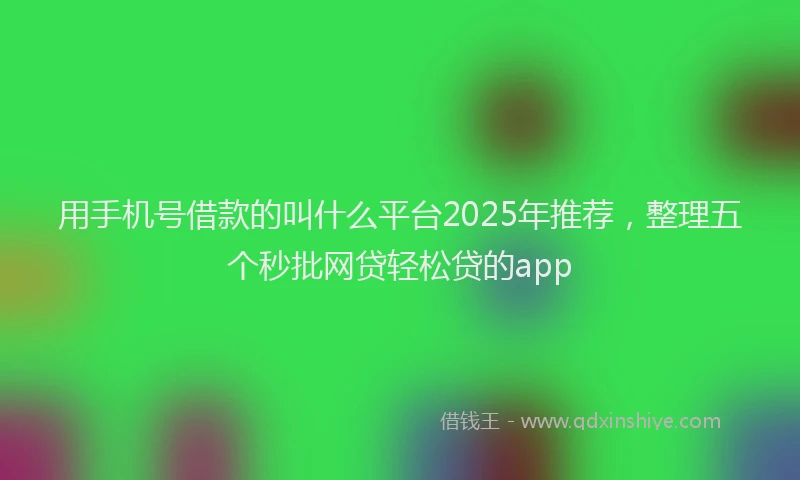 用手机号借款的叫什么平台2025年推荐，整理五个秒批网贷轻松贷的app